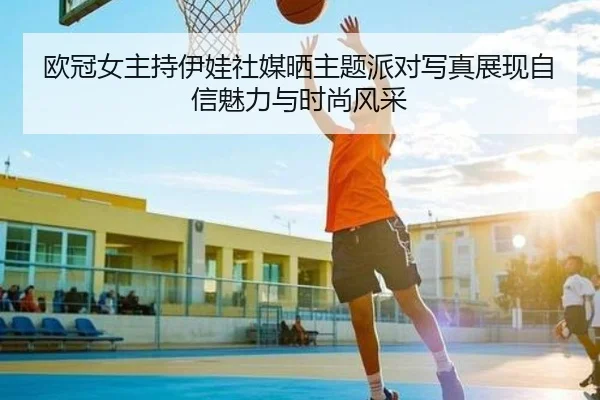 欧冠女主持伊娃社媒晒主题派对写真展现自信魅力与时尚风采