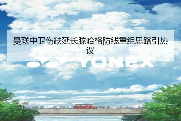 曼联中卫伤缺延长滕哈格防线重组思路引热议